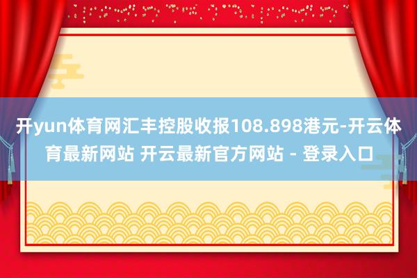 开yun体育网汇丰控股收报108.898港元-开云体育最新网站 开云最新官方网站 - 登录入口