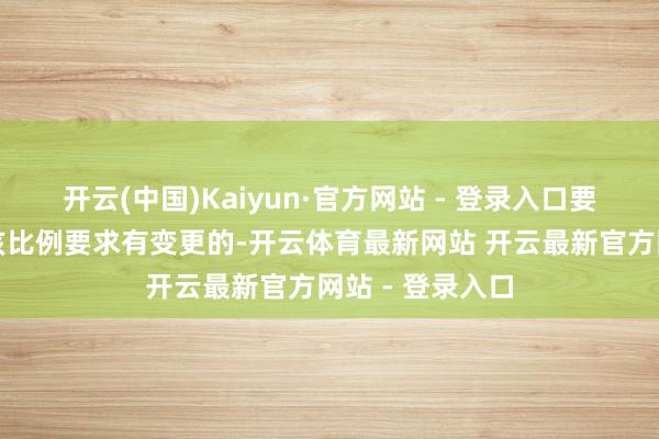 开云(中国)Kaiyun·官方网站 - 登录入口要是法律规章对该比例要求有变更的-开云体育最新网站 开云最新官方网站 - 登录入口