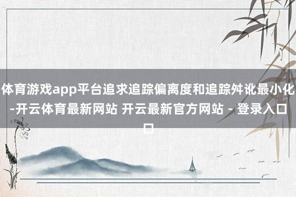 体育游戏app平台追求追踪偏离度和追踪舛讹最小化-开云体育最新网站 开云最新官方网站 - 登录入口