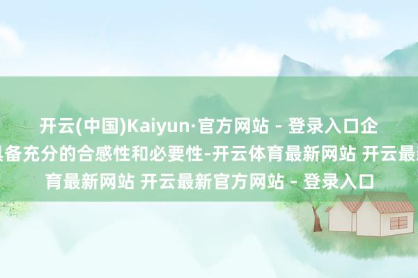 开云(中国)Kaiyun·官方网站 - 登录入口企业的募资行径也必须具备充分的合感性和必要性-开云体育最新网站 开云最新官方网站 - 登录入口