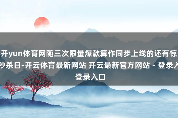 开yun体育网随三次限量爆款算作同步上线的还有惊喜秒杀日-开云体育最新网站 开云最新官方网站 - 登录入口