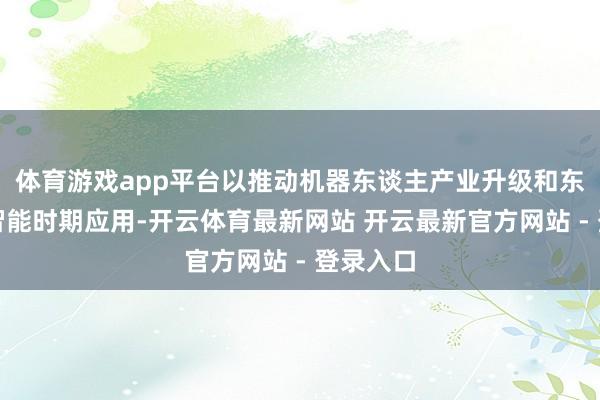 体育游戏app平台以推动机器东谈主产业升级和东谈主工智能时期应用-开云体育最新网站 开云最新官方网站 - 登录入口
