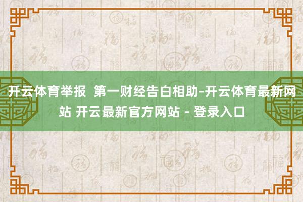 开云体育举报  第一财经告白相助-开云体育最新网站 开云最新官方网站 - 登录入口