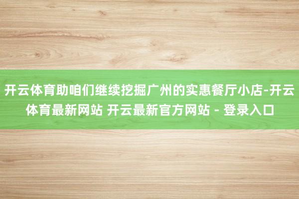 开云体育助咱们继续挖掘广州的实惠餐厅小店-开云体育最新网站 开云最新官方网站 - 登录入口