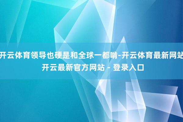开云体育领导也硬是和全球一都啃-开云体育最新网站 开云最新官方网站 - 登录入口