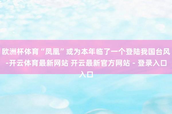 欧洲杯体育“凤凰”或为本年临了一个登陆我国台风-开云体育最新网站 开云最新官方网站 - 登录入口