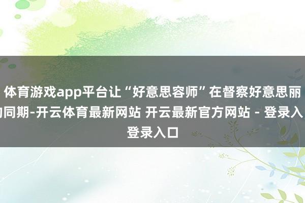 体育游戏app平台让“好意思容师”在督察好意思丽的同期-开云体育最新网站 开云最新官方网站 - 登录入口