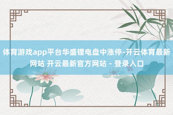 体育游戏app平台华盛锂电盘中涨停-开云体育最新网站 开云最新官方网站 - 登录入口
