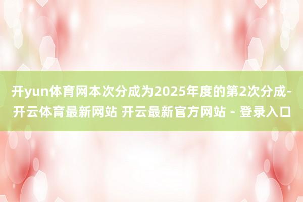 开yun体育网本次分成为2025年度的第2次分成-开云体育最新网站 开云最新官方网站 - 登录入口