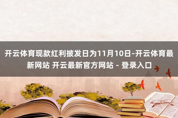 开云体育现款红利披发日为11月10日-开云体育最新网站 开云最新官方网站 - 登录入口