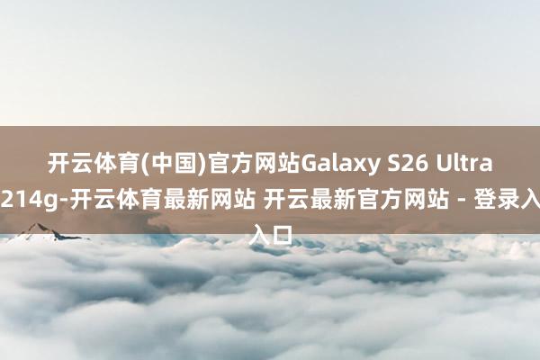 开云体育(中国)官方网站Galaxy S26 Ultra版214g-开云体育最新网站 开云最新官方网站 - 登录入口