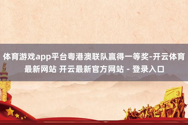 体育游戏app平台粤港澳联队赢得一等奖-开云体育最新网站 开云最新官方网站 - 登录入口