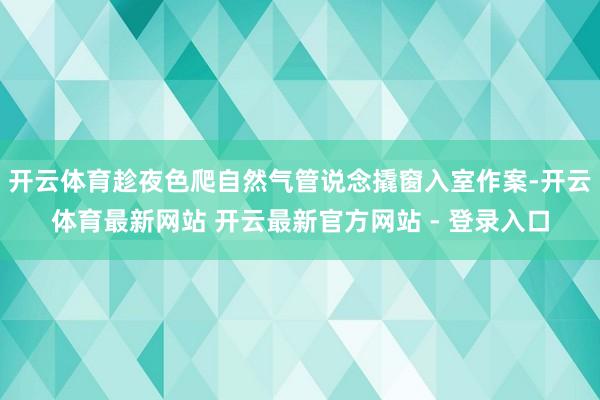 开云体育趁夜色爬自然气管说念撬窗入室作案-开云体育最新网站 开云最新官方网站 - 登录入口