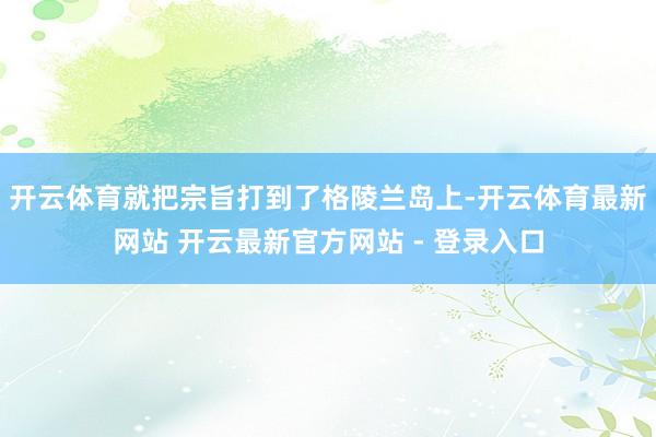 开云体育就把宗旨打到了格陵兰岛上-开云体育最新网站 开云最新官方网站 - 登录入口