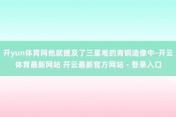 开yun体育网他就提及了三星堆的青铜造像中-开云体育最新网站 开云最新官方网站 - 登录入口