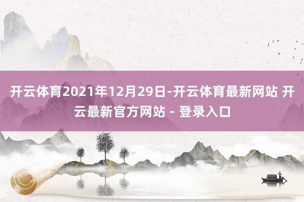 开云体育2021年12月29日-开云体育最新网站 开云最新官方网站 - 登录入口