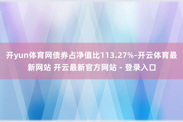开yun体育网债券占净值比113.27%-开云体育最新网站 开云最新官方网站 - 登录入口