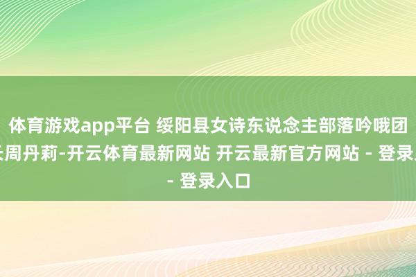 体育游戏app平台 绥阳县女诗东说念主部落吟哦团团长周丹莉-开云体育最新网站 开云最新官方网站 - 登录入口