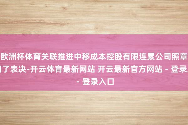 欧洲杯体育关联推进中移成本控股有限连累公司照章躲闪了表决-开云体育最新网站 开云最新官方网站 - 登录入口