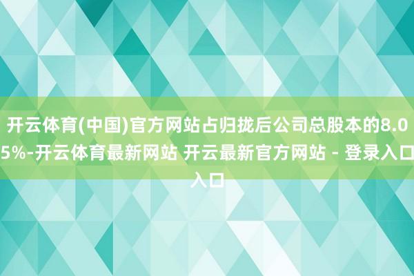 开云体育(中国)官方网站占归拢后公司总股本的8.05%-开云体育最新网站 开云最新官方网站 - 登录入口