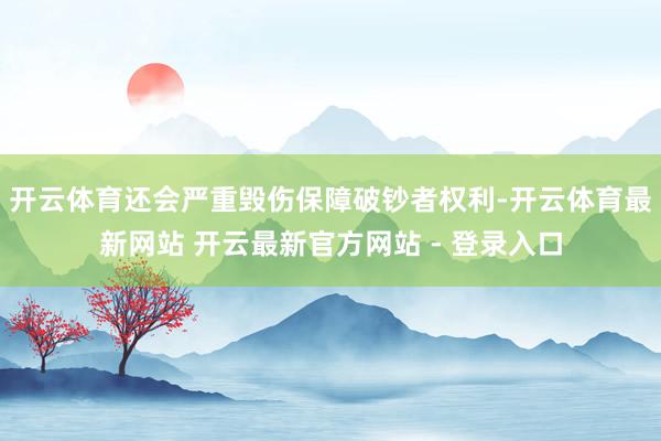 开云体育还会严重毁伤保障破钞者权利-开云体育最新网站 开云最新官方网站 - 登录入口