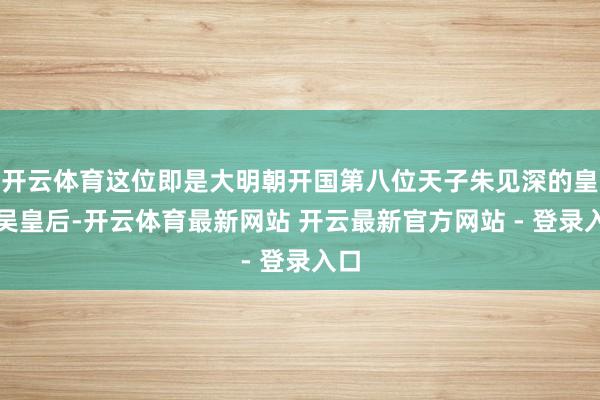 开云体育这位即是大明朝开国第八位天子朱见深的皇后吴皇后-开云体育最新网站 开云最新官方网站 - 登录入口