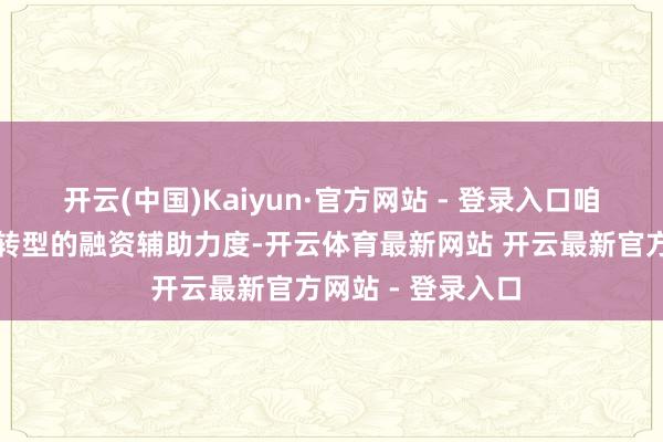 开云(中国)Kaiyun·官方网站 - 登录入口咱们握续加大低碳转型的融资辅助力度-开云体育最新网站 开云最新官方网站 - 登录入口