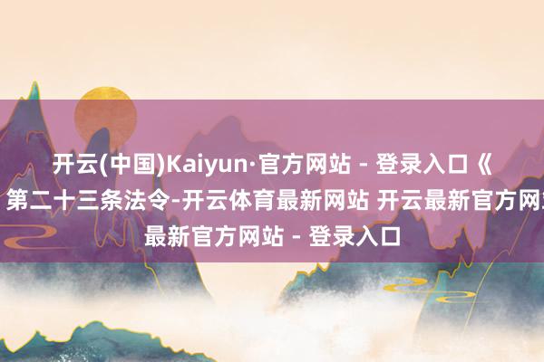开云(中国)Kaiyun·官方网站 - 登录入口《贸易银行法》第二十三条法令-开云体育最新网站 开云最新官方网站 - 登录入口