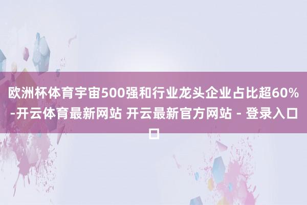 欧洲杯体育宇宙500强和行业龙头企业占比超60%-开云体育最新网站 开云最新官方网站 - 登录入口