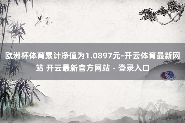 欧洲杯体育累计净值为1.0897元-开云体育最新网站 开云最新官方网站 - 登录入口