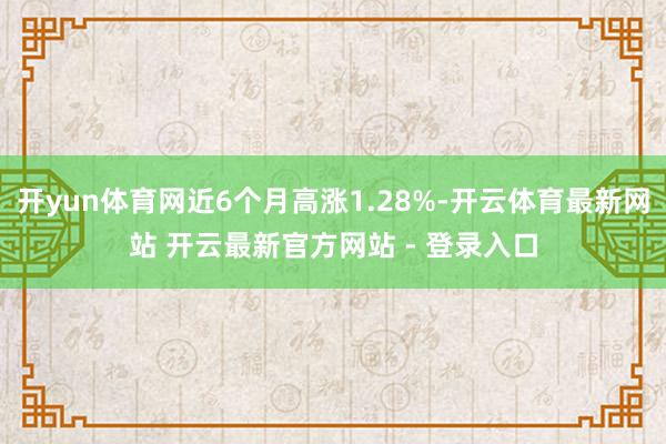 开yun体育网近6个月高涨1.28%-开云体育最新网站 开云最新官方网站 - 登录入口