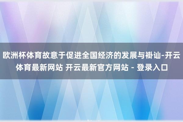 欧洲杯体育故意于促进全国经济的发展与褂讪-开云体育最新网站 开云最新官方网站 - 登录入口