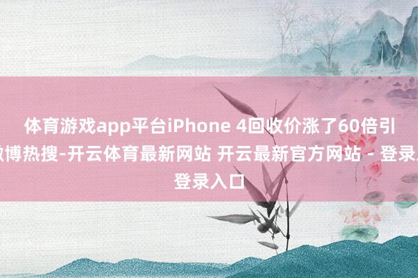 体育游戏app平台iPhone 4回收价涨了60倍引爆微博热搜-开云体育最新网站 开云最新官方网站 - 登录入口
