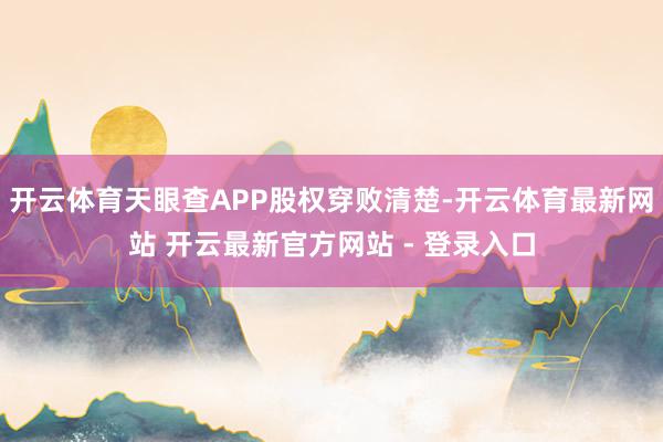 开云体育天眼查APP股权穿败清楚-开云体育最新网站 开云最新官方网站 - 登录入口