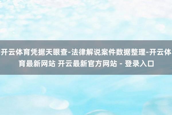 开云体育凭据天眼查-法律解说案件数据整理-开云体育最新网站 开云最新官方网站 - 登录入口