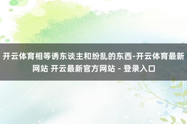 开云体育相等诱东谈主和纷乱的东西-开云体育最新网站 开云最新官方网站 - 登录入口