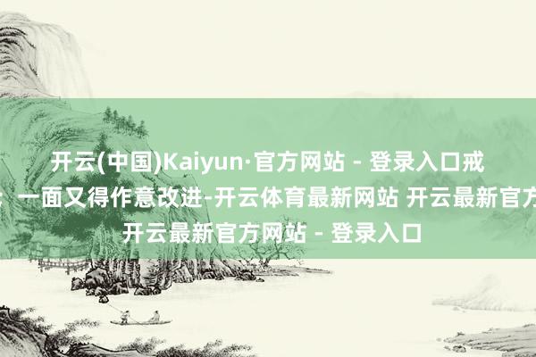 开云(中国)Kaiyun·官方网站 - 登录入口戒指了解放的发扬；一面又得作意改进-开云体育最新网站 开云最新官方网站 - 登录入口