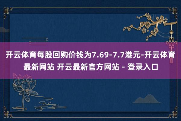 开云体育每股回购价钱为7.69-7.7港元-开云体育最新网站 开云最新官方网站 - 登录入口