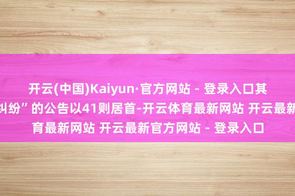 开云(中国)Kaiyun·官方网站 - 登录入口其中案由为“生意公约纠纷”的公告以41则居首-开云体育最新网站 开云最新官方网站 - 登录入口