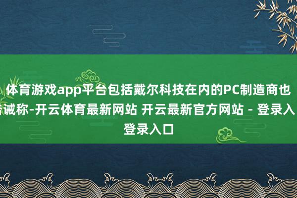 体育游戏app平台包括戴尔科技在内的PC制造商也告诫称-开云体育最新网站 开云最新官方网站 - 登录入口