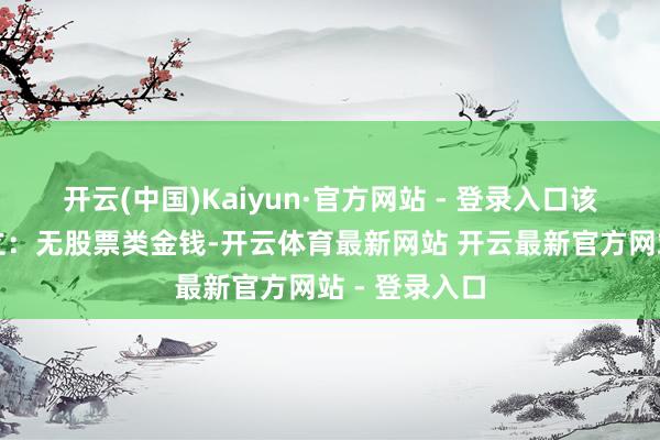 开云(中国)Kaiyun·官方网站 - 登录入口该基金金钱竖立：无股票类金钱-开云体育最新网站 开云最新官方网站 - 登录入口