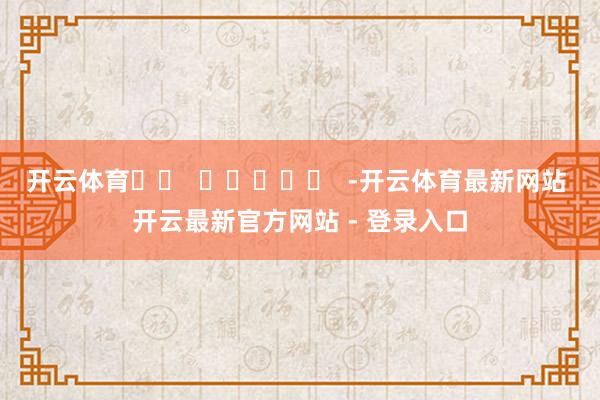 开云体育		  					  -开云体育最新网站 开云最新官方网站 - 登录入口