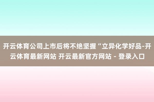 开云体育公司上市后将不绝坚握“立异化学好品-开云体育最新网站 开云最新官方网站 - 登录入口