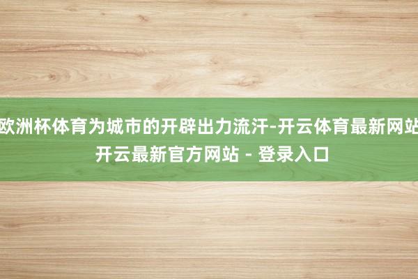 欧洲杯体育为城市的开辟出力流汗-开云体育最新网站 开云最新官方网站 - 登录入口