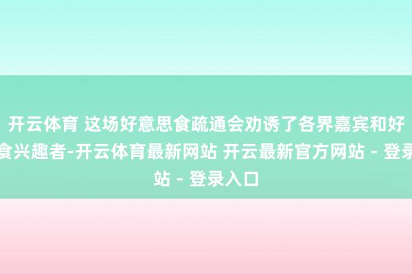 开云体育 这场好意思食疏通会劝诱了各界嘉宾和好意思食兴趣者-开云体育最新网站 开云最新官方网站 - 登录入口