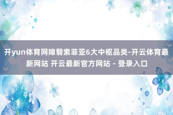 开yun体育网障翳索菲亚6大中枢品类-开云体育最新网站 开云最新官方网站 - 登录入口