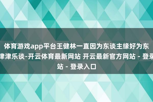体育游戏app平台王健林一直因为东谈主缘好为东谈主津津乐谈-开云体育最新网站 开云最新官方网站 - 登录入口