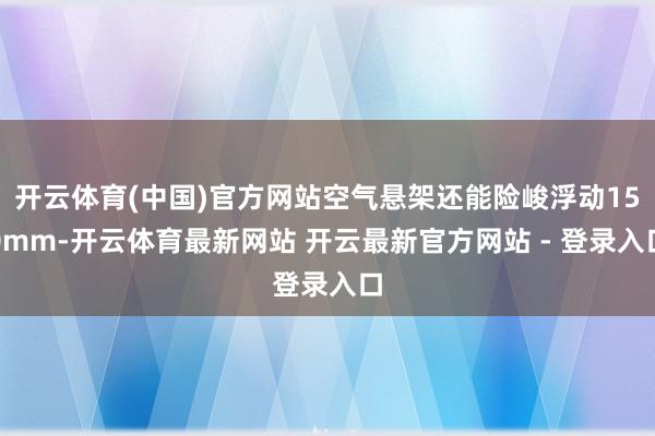 开云体育(中国)官方网站空气悬架还能险峻浮动150mm-开云体育最新网站 开云最新官方网站 - 登录入口