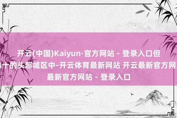 开云(中国)Kaiyun·官方网站 - 登录入口但在中部地区前十的头部城区中-开云体育最新网站 开云最新官方网站 - 登录入口
