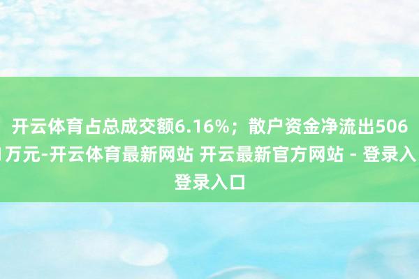 开云体育占总成交额6.16%；散户资金净流出506.1万元-开云体育最新网站 开云最新官方网站 - 登录入口